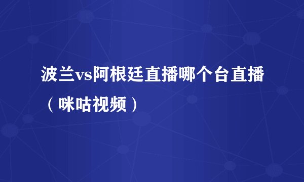 波兰vs阿根廷直播哪个台直播（咪咕视频）