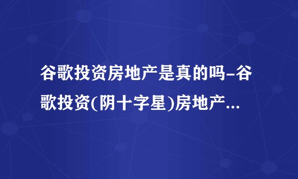 谷歌投资房地产是真的吗-谷歌投资(阴十字星)房地产计划曝光