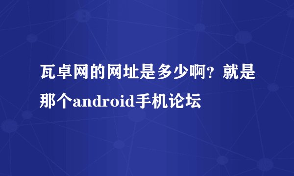 瓦卓网的网址是多少啊？就是那个android手机论坛