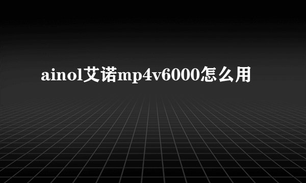 ainol艾诺mp4v6000怎么用