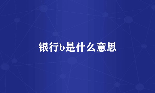 银行b是什么意思