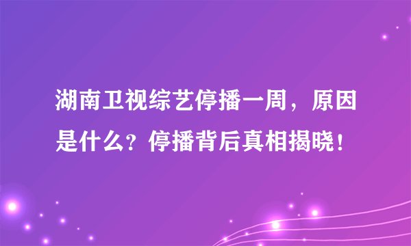 湖南卫视综艺停播一周，原因是什么？停播背后真相揭晓！