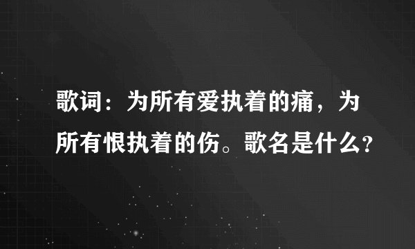歌词：为所有爱执着的痛，为所有恨执着的伤。歌名是什么？