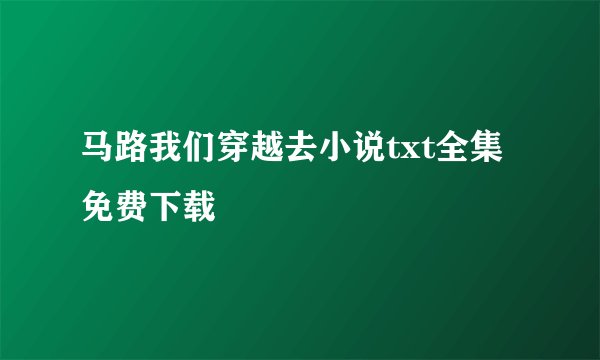 马路我们穿越去小说txt全集免费下载