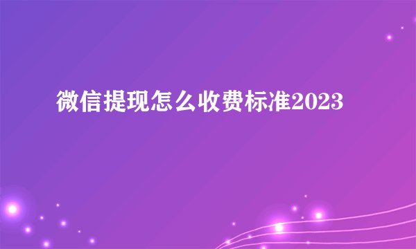 微信提现怎么收费标准2023