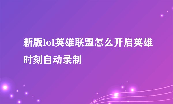 新版lol英雄联盟怎么开启英雄时刻自动录制