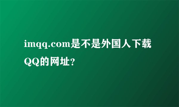imqq.com是不是外国人下载QQ的网址？