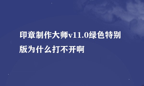 印章制作大师v11.0绿色特别版为什么打不开啊