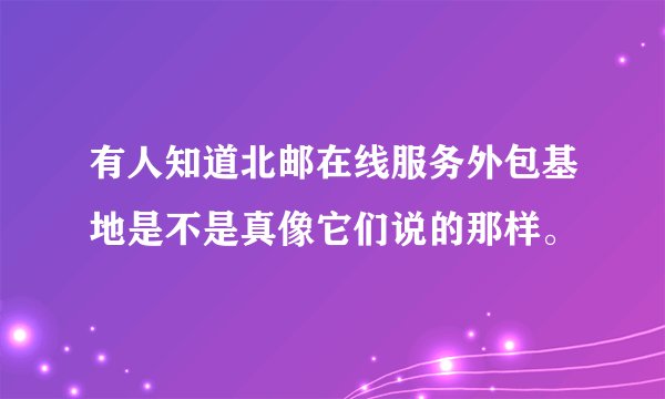 有人知道北邮在线服务外包基地是不是真像它们说的那样。