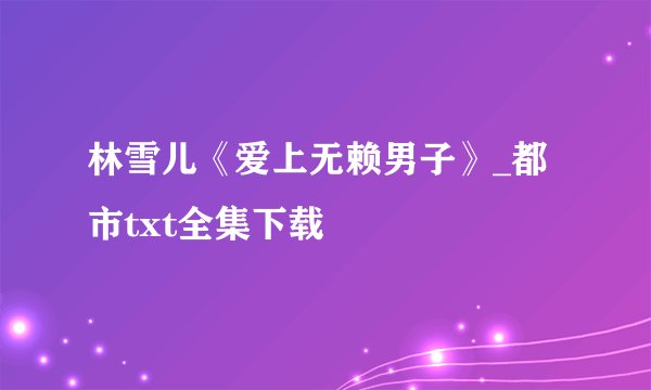 林雪儿《爱上无赖男子》_都市txt全集下载