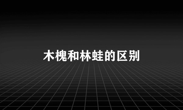 木槐和林蛙的区别