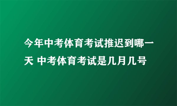 今年中考体育考试推迟到哪一天 中考体育考试是几月几号