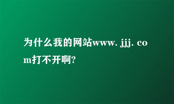 为什么我的网站www. jjj. com打不开啊?