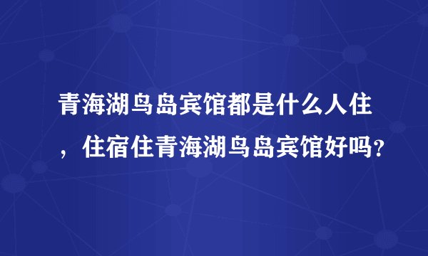 青海湖鸟岛宾馆都是什么人住，住宿住青海湖鸟岛宾馆好吗？