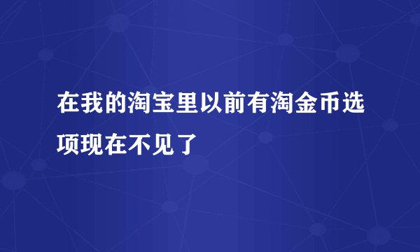 在我的淘宝里以前有淘金币选项现在不见了