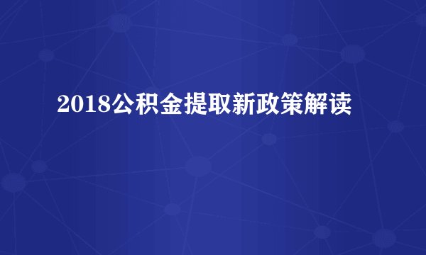 2018公积金提取新政策解读