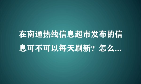 在南通热线信息超市发布的信息可不可以每天刷新？怎么操作？各位知道的朋友块给我说说吧，谢谢了