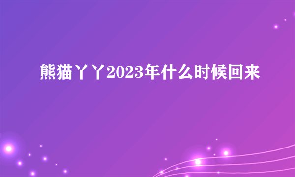 熊猫丫丫2023年什么时候回来