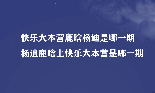 快乐大本营鹿晗杨迪是哪一期杨迪鹿晗上快乐大本营是哪一期