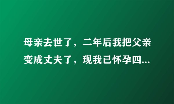 母亲去世了，二年后我把父亲变成丈夫了，现我己怀孕四个月了，我要把孩子生下来，请大家理解我们？