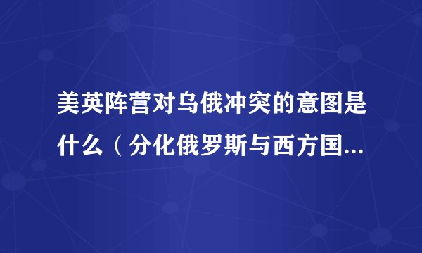 美英阵营对乌俄冲突的意图是什么（分化俄罗斯与西方国家的关系）