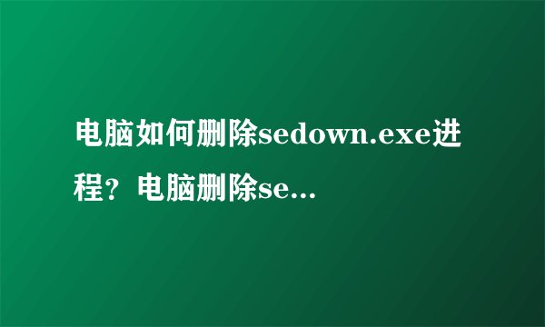 电脑如何删除sedown.exe进程?电脑删除sedown.exe进程的方法