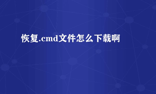 恢复.cmd文件怎么下载啊