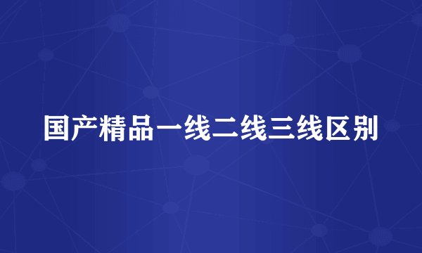 国产精品一线二线三线区别