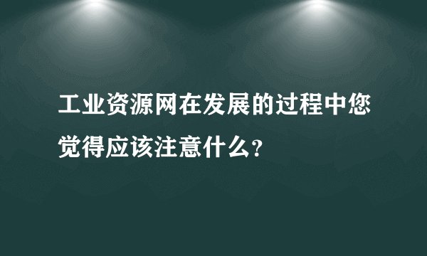 工业资源网在发展的过程中您觉得应该注意什么？