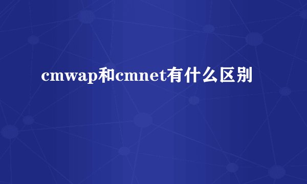 cmwap和cmnet有什么区别