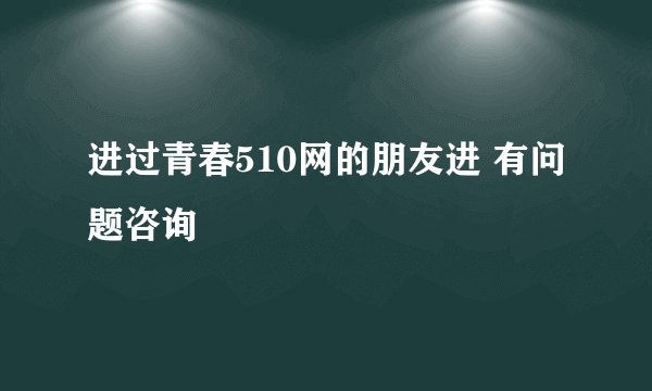 进过青春510网的朋友进 有问题咨询