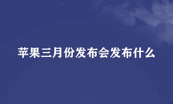苹果三月份发布会发布什么