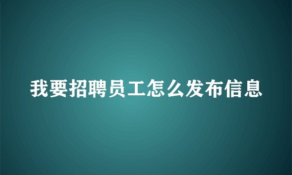 我要招聘员工怎么发布信息