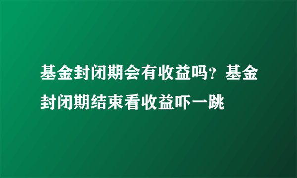 基金封闭期会有收益吗？基金封闭期结束看收益吓一跳