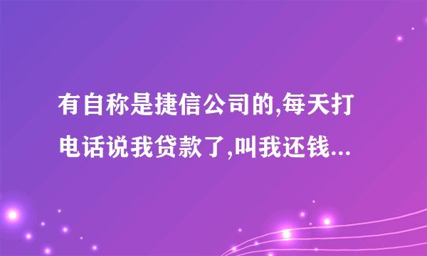 有自称是捷信公司的,每天打电话说我贷款了,叫我还钱,但我从来都没贷过款，来电显示都是湖南湖北的,