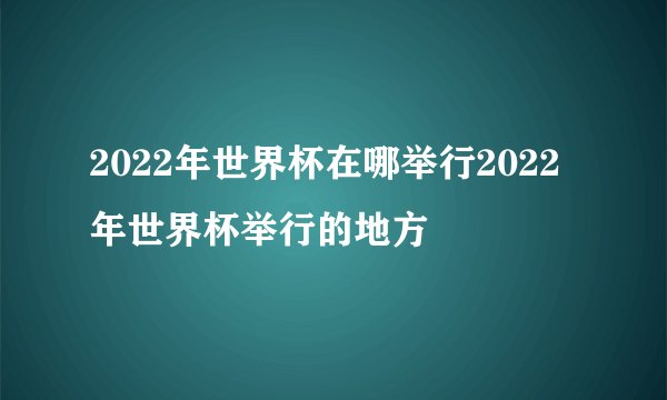 2022年世界杯在哪举行2022年世界杯举行的地方