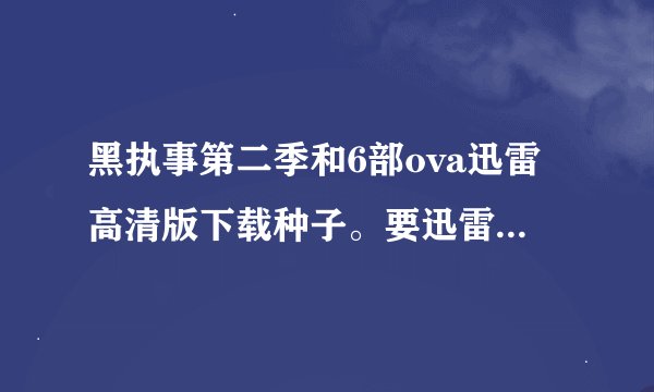 黑执事第二季和6部ova迅雷高清版下载种子。要迅雷的日文版带字幕的一定要是高清！！！