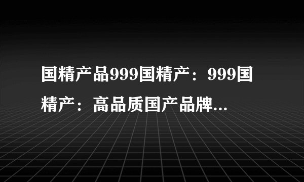 国精产品999国精产：999国精产：高品质国产品牌重新定义