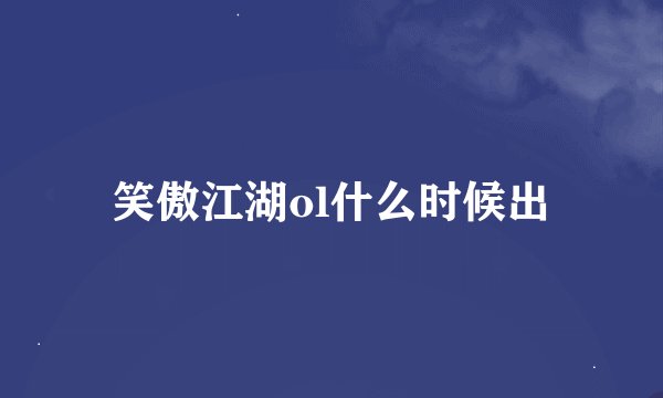 笑傲江湖ol什么时候出