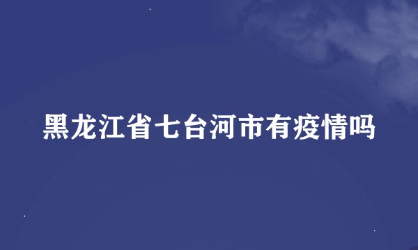 黑龙江省七台河市有疫情吗