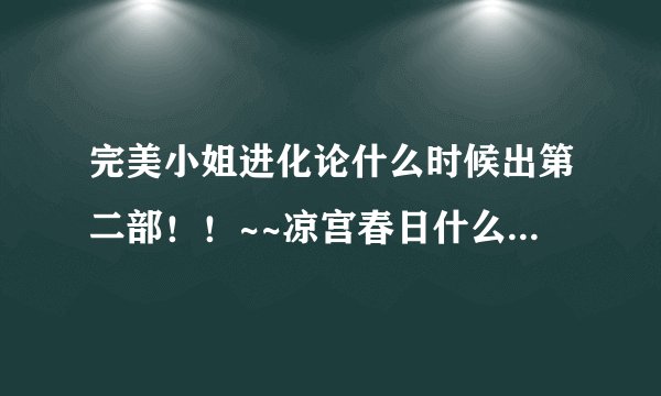 完美小姐进化论什么时候出第二部！！~~凉宫春日什么时候出第二部？？~~