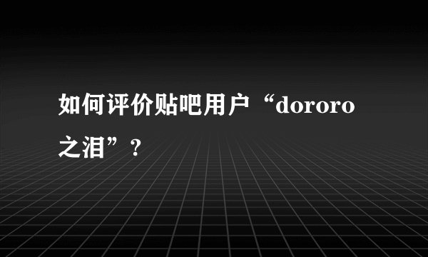 如何评价贴吧用户“dororo之泪”?