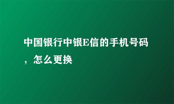中国银行中银E信的手机号码，怎么更换