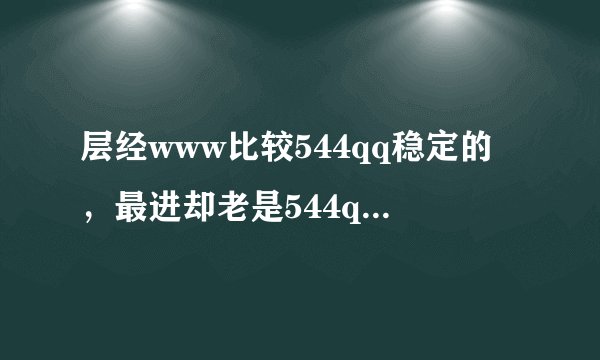 层经www比较544qq稳定的，最进却老是544qq连不上cOm了