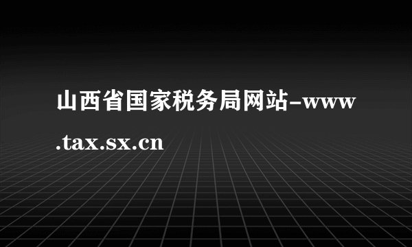 山西省国家税务局网站-www.tax.sx.cn