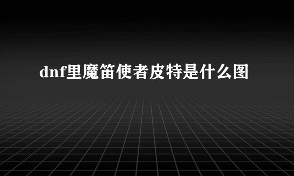 dnf里魔笛使者皮特是什么图