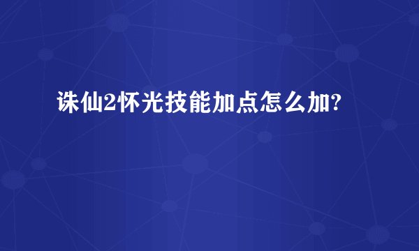 诛仙2怀光技能加点怎么加?