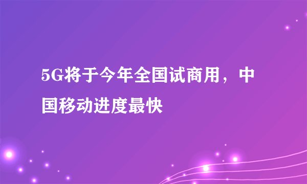 5G将于今年全国试商用，中国移动进度最快