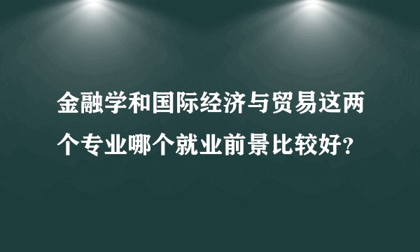 金融学和国际经济与贸易这两个专业哪个就业前景比较好？