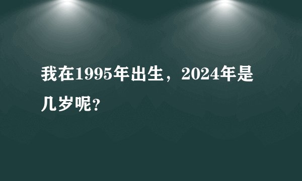 我在1995年出生，2024年是几岁呢？
